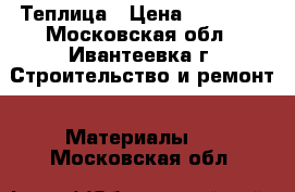 Теплица › Цена ­ 13 000 - Московская обл., Ивантеевка г. Строительство и ремонт » Материалы   . Московская обл.